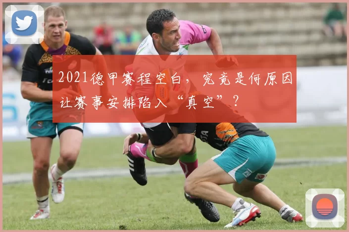 2021德甲赛程空白,究竟是何原因让赛事安排陷入“真空”?