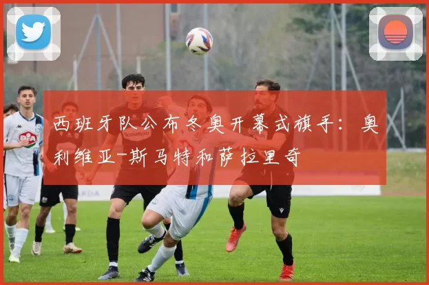 西班牙队公布冬奥开幕式旗手:奥利维亚-斯马特和萨拉里奇