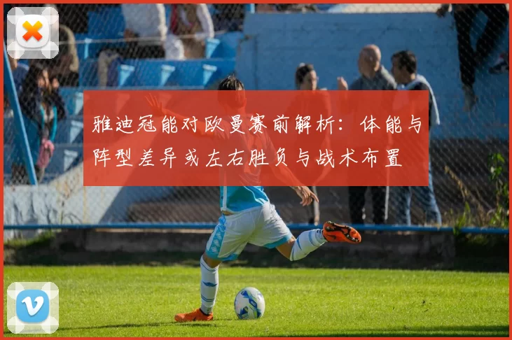 雅迪冠能对欧曼赛前解析:体能与阵型差异或左右胜负与战术布置