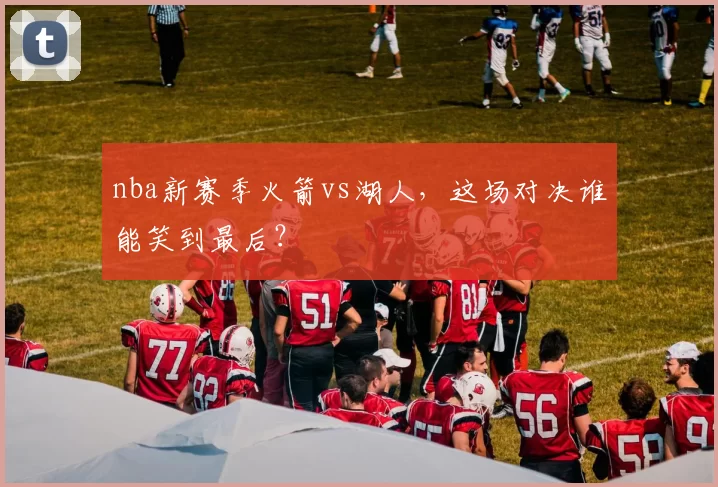 nba新赛季火箭vs湖人,这场对决谁能笑到最后?