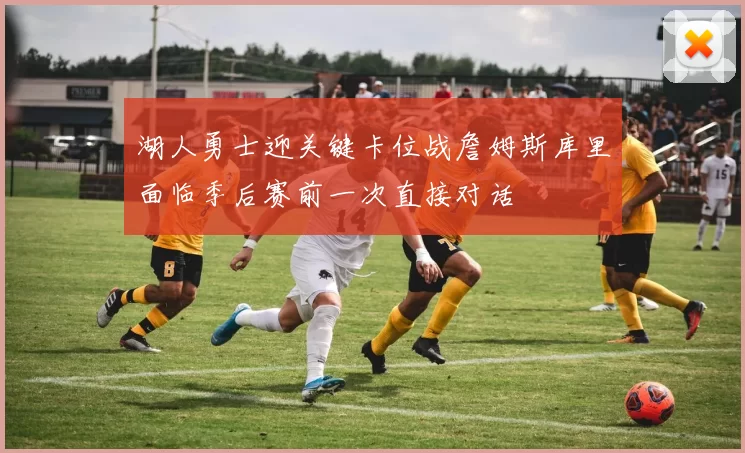 湖人勇士迎关键卡位战詹姆斯库里面临季后赛前一次直接对话