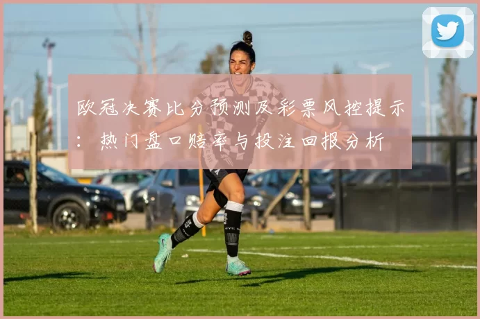 欧冠决赛比分预测及彩票风控提示:热门盘口赔率与投注回报分析
