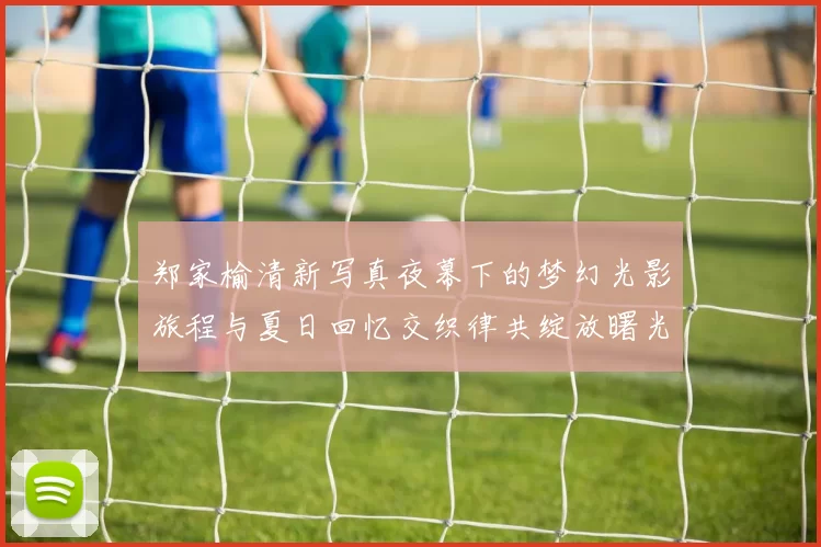 郑家榆清新写真夜幕下的梦幻光影旅程与夏日回忆交织律共绽放曙光