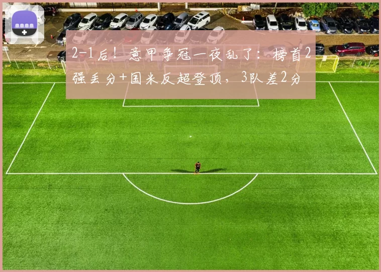 2-1后!意甲争冠一夜乱了:榜首2强丢分+国米反超登顶,3队差2分