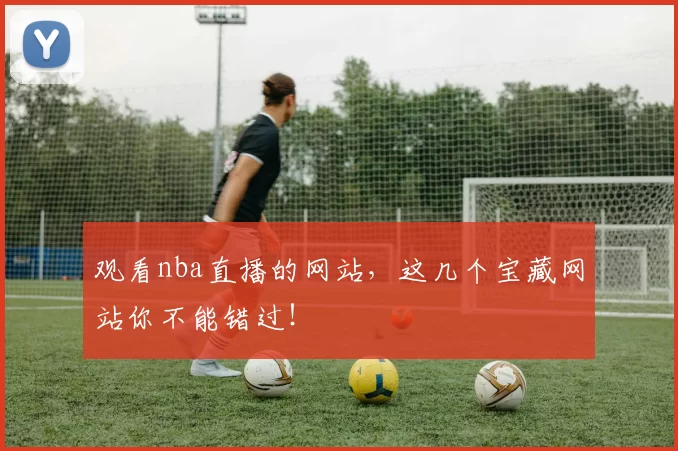 观看nba直播的网站，这几个宝藏网站你不能错过！