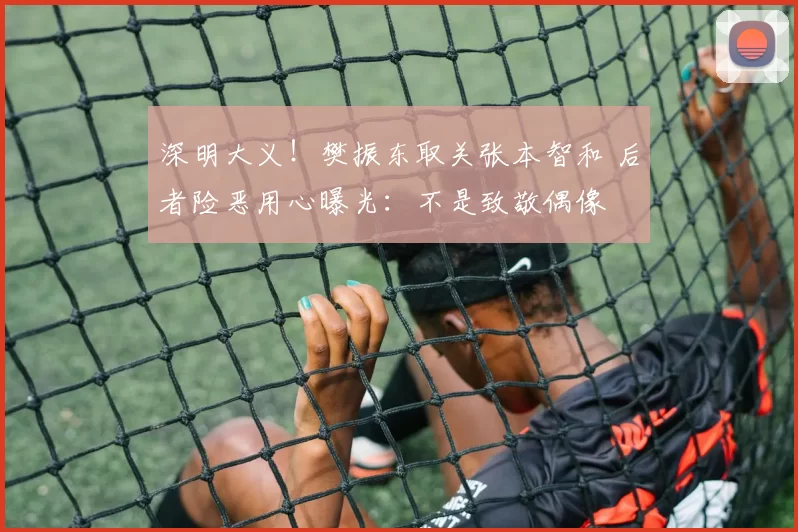 深明大义!樊振东取关张本智和 后者险恶用心曝光:不是致敬偶像