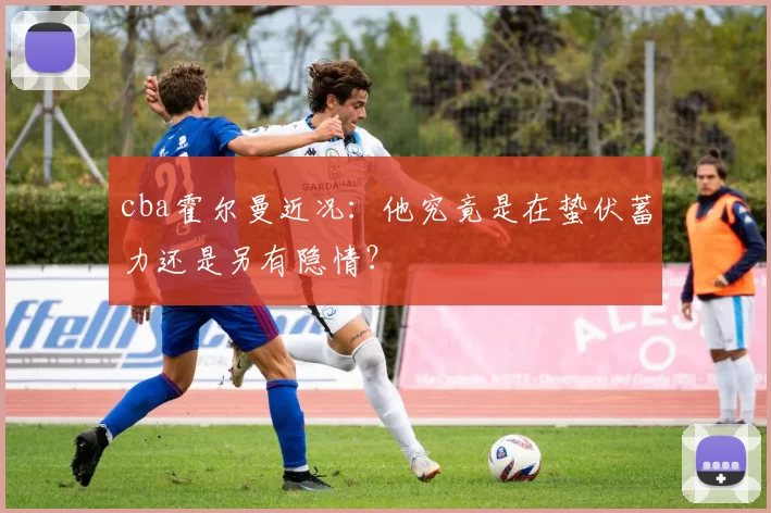 cba霍尔曼近况：他究竟是在蛰伏蓄力还是另有隐情？